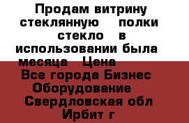 Продам витрину стеклянную, 4 полки (стекло), в использовании была 3 месяца › Цена ­ 9 000 - Все города Бизнес » Оборудование   . Свердловская обл.,Ирбит г.